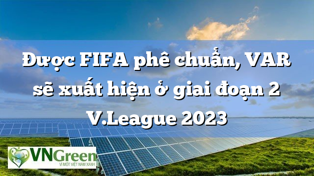 Được FIFA phê chuẩn, VAR sẽ xuất hiện ở giai đoạn 2 V.League 2023