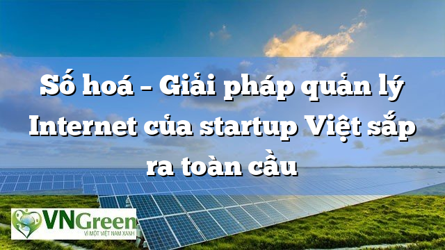 Số hoá – Giải pháp quản lý Internet của startup Việt sắp ra toàn cầu