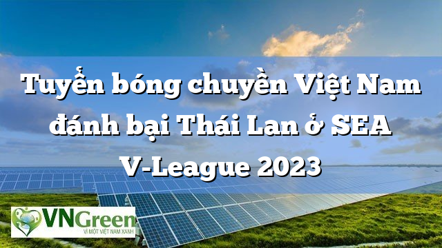 Tuyển bóng chuyền Việt Nam đánh bại Thái Lan ở SEA V-League 2023