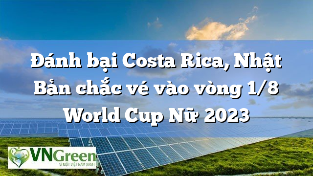Đánh bại Costa Rica, Nhật Bản chắc vé vào vòng 1/8 World Cup Nữ 2023