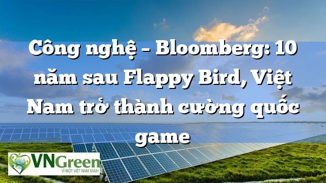 Công nghệ – Bloomberg: 10 năm sau Flappy Bird, Việt Nam trở thành cường quốc game