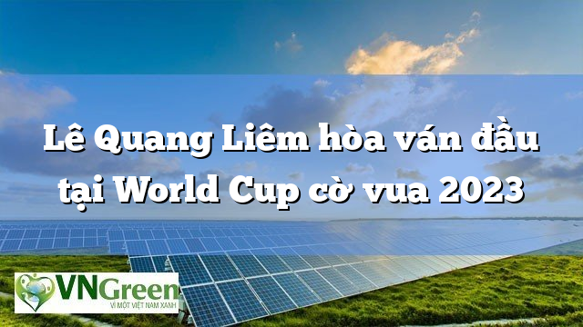 Lê Quang Liêm hòa ván đầu tại World Cup cờ vua 2023