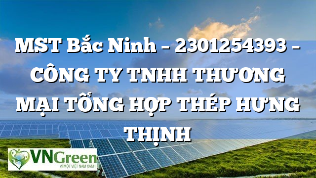MST Bắc Ninh – 2301254393 – CÔNG TY TNHH THƯƠNG MẠI TỔNG HỢP THÉP HƯNG THỊNH
