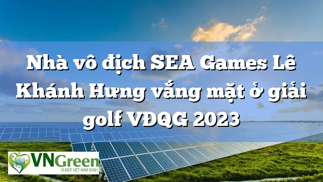 Nhà vô địch SEA Games Lê Khánh Hưng vắng mặt ở giải golf VĐQG 2023