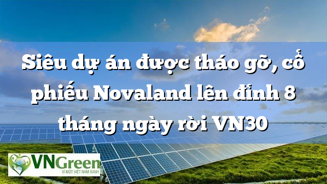 Siêu dự án được tháo gỡ, cổ phiếu Novaland lên đỉnh 8 tháng ngày rời VN30