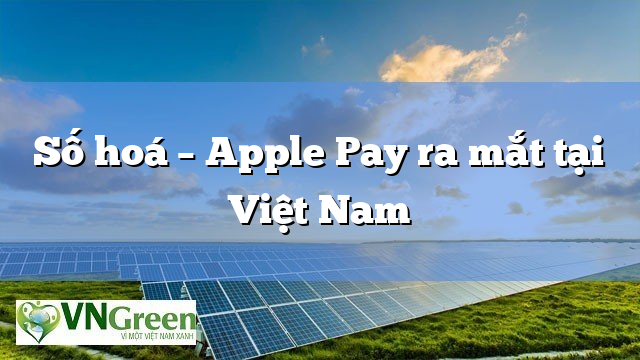 Số hoá – Apple Pay ra mắt tại Việt Nam