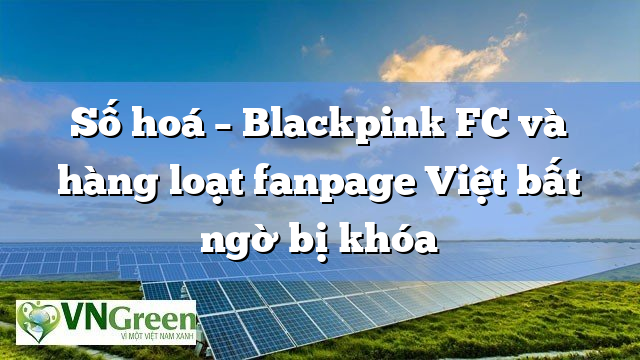 Số hoá – Blackpink FC và hàng loạt fanpage Việt bất ngờ bị khóa