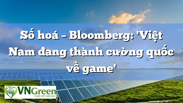 Số hoá – Bloomberg: 'Việt Nam đang thành cường quốc về game'