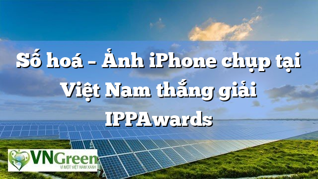 Số hoá – Ảnh iPhone chụp tại Việt Nam thắng giải IPPAwards