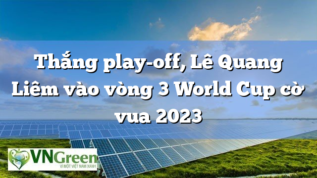 Thắng play-off, Lê Quang Liêm vào vòng 3 World Cup cờ vua 2023