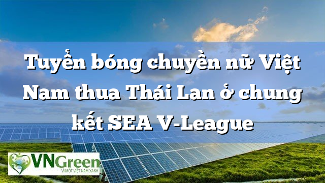 Tuyển bóng chuyền nữ Việt Nam thua Thái Lan ở chung kết SEA V-League