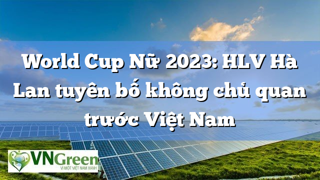 World Cup Nữ 2023: HLV Hà Lan tuyên bố không chủ quan trước Việt Nam