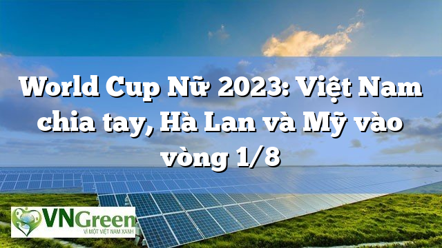 World Cup Nữ 2023: Việt Nam chia tay, Hà Lan và Mỹ vào vòng 1/8